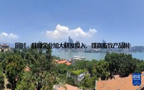 同时, 鼓励企业加大研发投入, 提高畜牧产品附加值 优化产业结构政策提出, 要推动畜牧产业结构调整, 鼓励发展生态循环农业, 降低畜牧生产对环境的影响