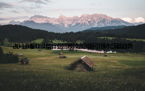 2018畜牧设备行业回顾技术创新引领市场新趋势, 助力畜牧产业升级随着科技的飞速发展, 畜牧设备行业在2018年迎来了前所未有的变革