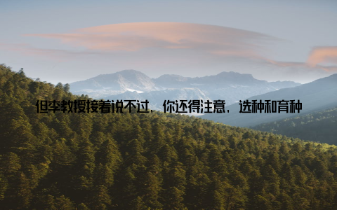 但李教授接着说不过, 你还得注意, 选种和育种是一个长期的过程, 需要耐心和毅力第二招合理搭配饲饲料是猪只生长的物质基础, 合理搭配饲料至关重要