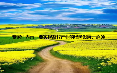 专家们表示, 要实现畜牧产业的绿色发展, 必须从源头上加强环保意识, 推动养殖方式变革此外, 人才培养也是畜牧产业发展的重要保障