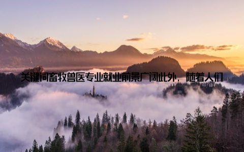 关键词畜牧兽医专业就业前景广阔此外, 随着人们对食品安全和动物福利的关注度不断提高, 畜牧兽医行业的发展前景更加广阔