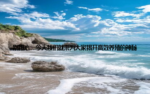 别担心, 今天我们就来为大家揭开高效养殖的神秘面纱, 让你轻松应对养殖难题! 咨询畜牧专家, 畜牧专家破解养殖难题我们要感谢那些默默付出的畜牧专家们