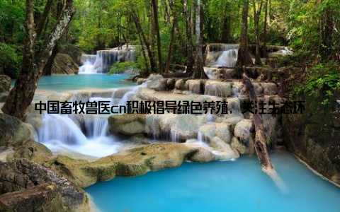 中国畜牧兽医cn积极倡导绿色养殖, 关注生态环境, 为畜牧业的可持续发展贡献力量 丰富内容, 满足不同需中国畜牧兽医cn内容丰富, 涵盖了畜牧兽医行业的方方面面