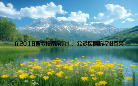 在2018畜牧设备展会上, 众多疾病防控设备亮相, 如智能化疫病监测系统、生物安全防控设备等, 为畜牧生产提供了有力保障三、行业新风向标, 不容错过2018畜牧设备展会, 不仅是一场科技盛宴, 更是行业新风向标的展示
