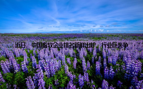 近日, 中国畜牧企业排名新鲜出炉, 行业巨头争霸战最新企业排名揭晓, 让我们一起来看看哪些企业脱颖而出, 成为畜牧行业的领军者
