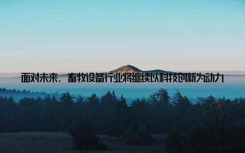 面对未来, 畜牧设备行业将继续以科技创新为动力, 推动畜牧产业升级, 为我国畜牧业的可持续发展贡献力量