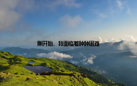 刚开始, 我面临着种种困难