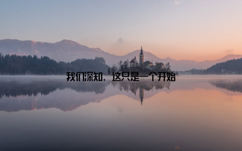 我们深知, 这只是一个开始