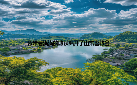 我带着满满的收获离开了山东畜牧会