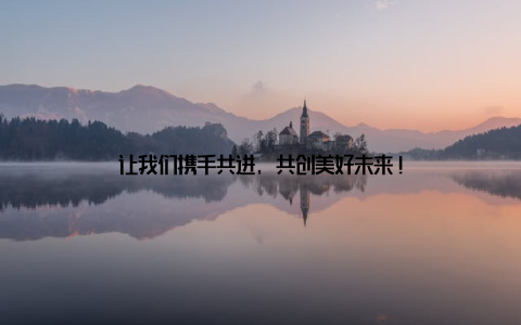 让我们携手共进, 共创美好未来!