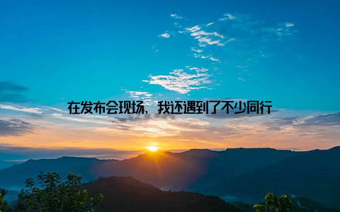 在发布会现场, 我还遇到了不少同行