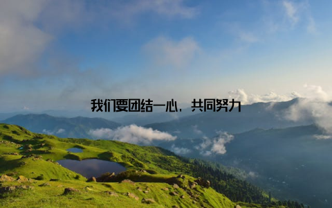 我们要团结一心, 共同努力