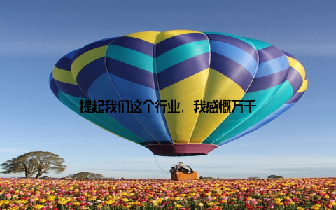 提起我们这个行业, 我感慨万千