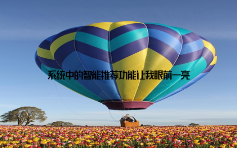 系统中的智能推荐功能让我眼前一亮