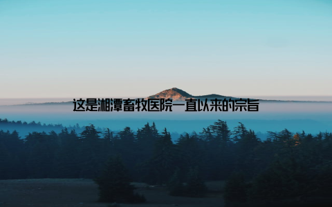 这是湘潭畜牧医院一直以来的宗旨