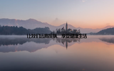 让我们远离疾病, 享受健康生活