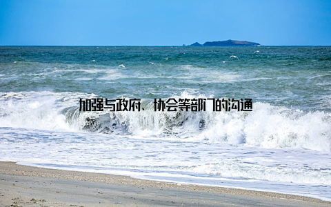 加强与政府、协会等部门的沟通