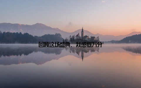 回顾这场盛典, 我感慨万分