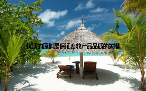 优质的原料是保证畜牧产品品质的关键